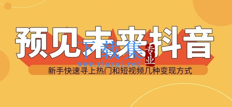 预见未来抖音新手实战操作，快速寻上热门和变现方式（共14节视频）