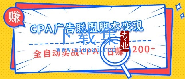 CPA广告联盟脚本变现，全自动引流实战CPA操作日赚200+项目（全套课程）