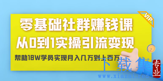 零基础社群赚钱课：从0到1实操引流变现，帮助18W学员实现月入几万到上百万