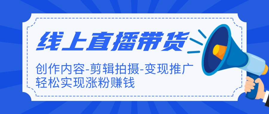 线上直播带货特训营，创作内容-剪辑拍摄-变现推广，轻松实现涨粉赚钱