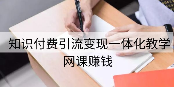 网课赚钱：知识付费引流变现一体化教学