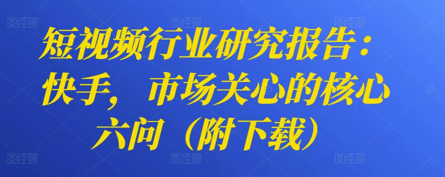 短视频行业研究报告：快手，市场关心的核心六问（附下载）