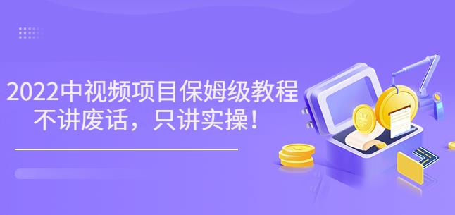 小淘7月收费项目《2022玩赚中视频保姆级教程》不讲废话，只讲实操（10节课)