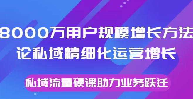 8000万用户规模增长方法论私域精细化运营增长，私域流量硬课助力业务跃迁