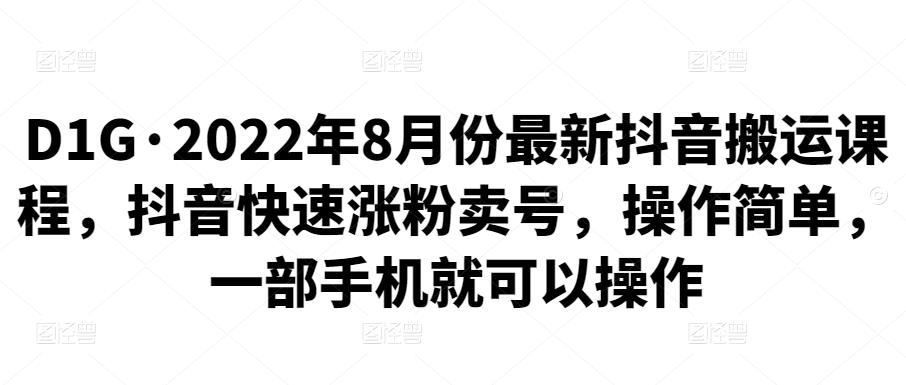 D1G·2022年8月份最新抖音搬运课程，抖音快速涨粉卖号，操作简单，一部手机就可以操作