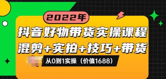 抖音好物带货实操课程：混剪+实拍+技巧+带货：从0到1实操（价值1688）