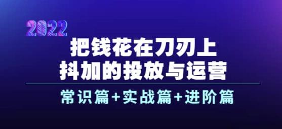 把钱花在刀刃上，抖加的投放与运营：常识篇+实战篇+进阶篇（28节课）