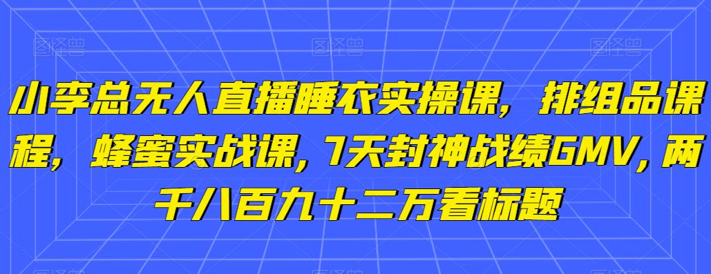 小李总无人直播睡衣实操课，排组品课程，蜂蜜实战课,7天封神战绩GMV,两千八百九十二万