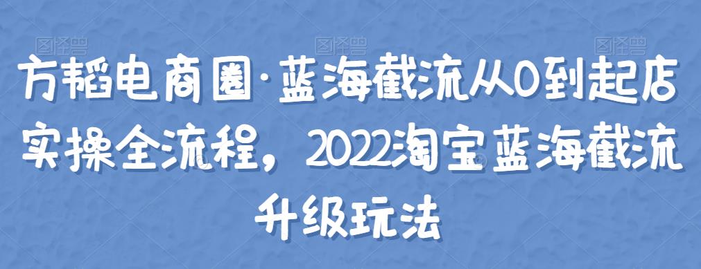 方韬电商圈·蓝海截流从0到起店实操全流程，2022淘宝蓝海截流升级玩法