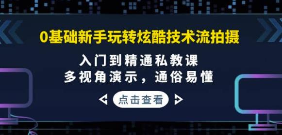 0基础新手玩转炫酷技术流拍摄：入门到精通私教课，多视角演示，通俗易懂