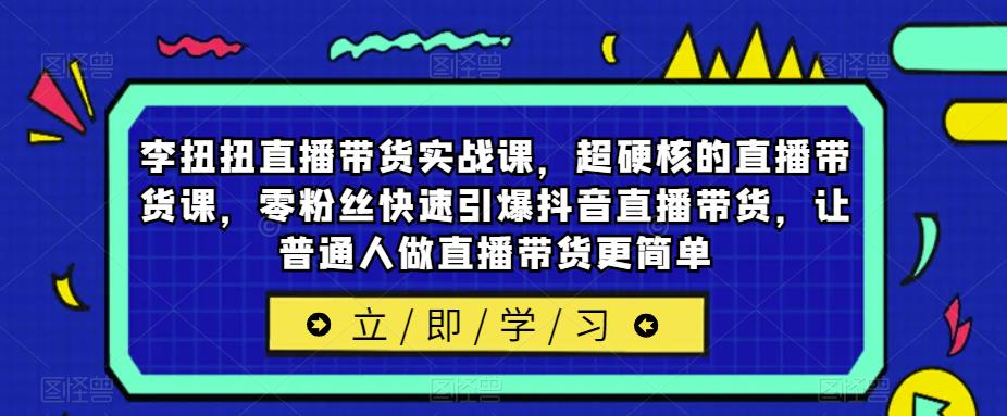 李扭扭直播带货实战课，超硬核的直播带货课，零粉丝快速引爆抖音直播带货，让普通人做直播带货更简单