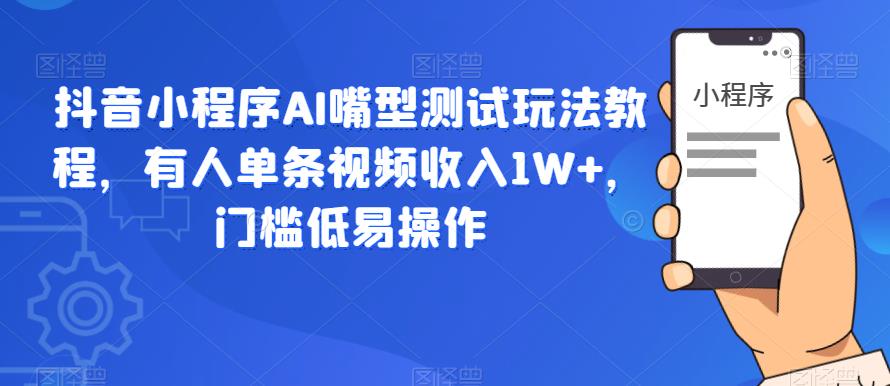 抖音小程序AI嘴型测试玩法教程，有人单条视频收入1W+，门槛低易操作