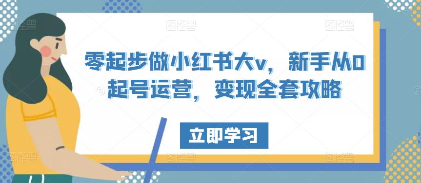 零起步做小红书大v，新手从0起号运营，变现全套攻略