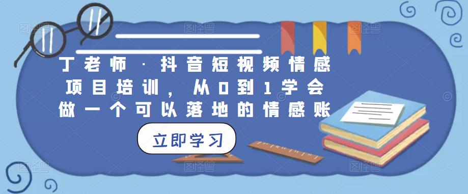 丁老师·抖音短视频情感项目培训，从0到1学会做一个可以落地的情感账号