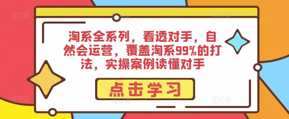 淘系全系列，看透对手，自然会运营，覆盖淘系99%的打法，实操案例读懂对手