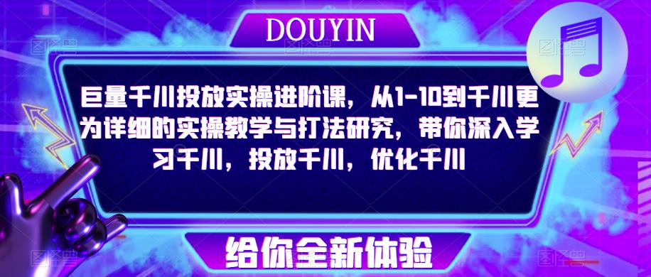 巨量千川投放实操进阶课，从1-10到千川更为详细的实操教学与打法研究，带你深入学习千川，投放千川，优化千川