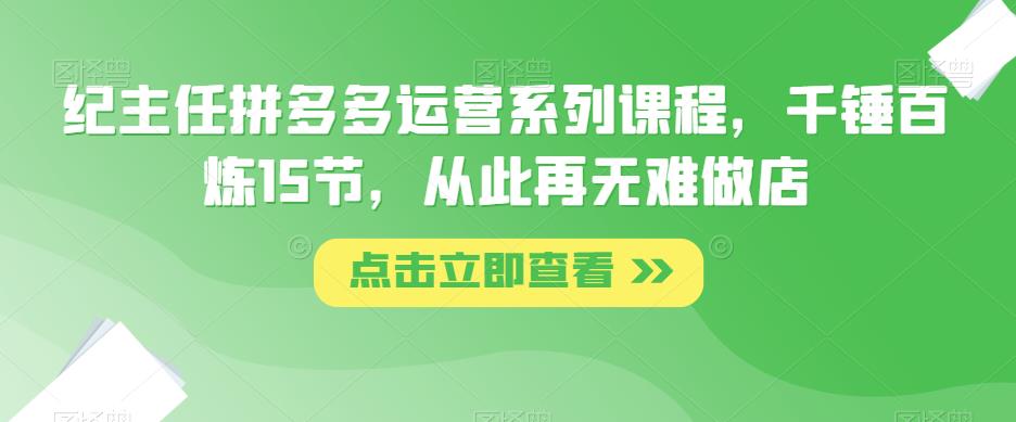 纪主任拼多多运营系列课程，千锤百炼15节，从此再无难做店