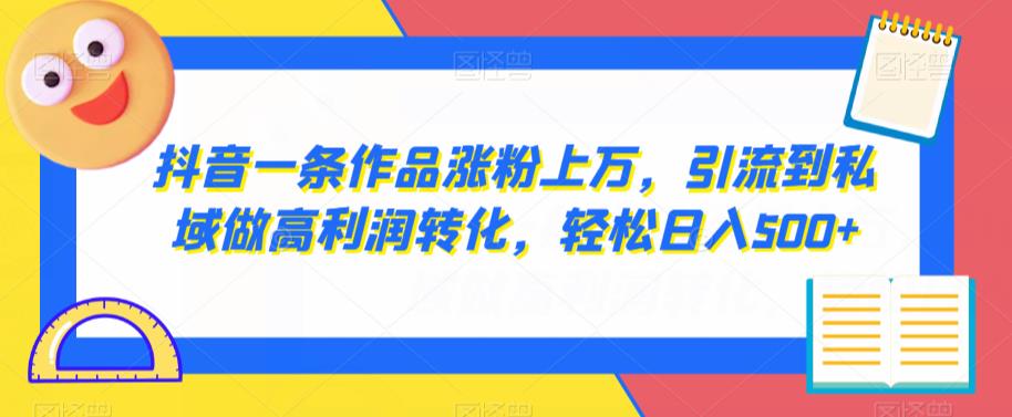 抖音一条作品涨粉上万，引流到私域做高利润转化，轻松日入500+