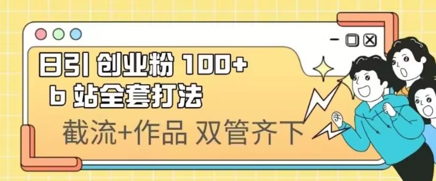 日引创业粉100+的b站全套打法，截流+作品双管齐下