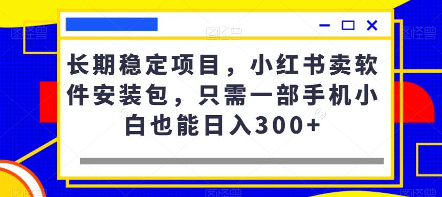 长期稳定项目，小红书卖软件安装包，只需一部手机小白也能日入300+