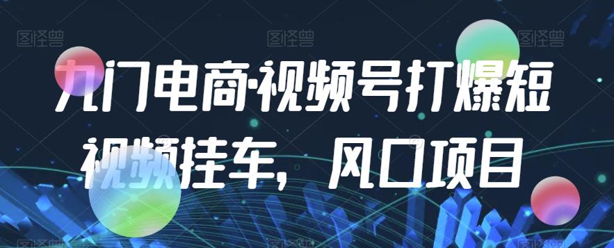 九门电商·视频号打爆短视频挂车，风口项目