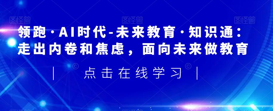 领跑·AI时代-未来教育·知识通：走出内卷和焦虑，面向未来做教育