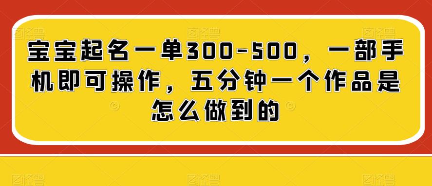 宝宝起名一单300-500，一部手机即可操作，五分钟一个作品是怎么做到的