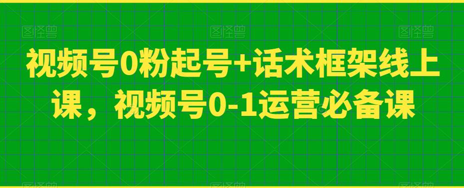 视频号0粉起号+话术框架线上课，视频号0-1运营必备课