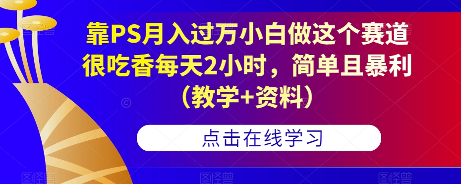 靠PS月入过万小白做这个赛道很吃香每天2小时，简单且暴利（教学+资料）