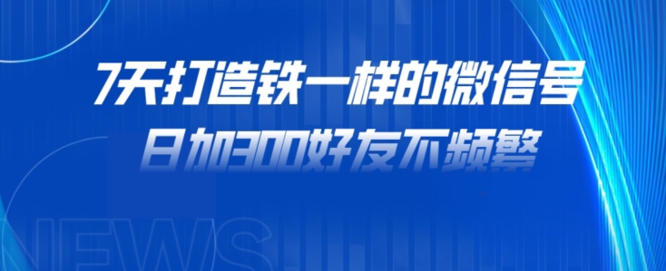 7天打造铁一样的微信号，日加300好友不频繁！