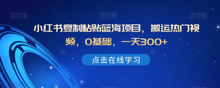 小红书复制粘贴蓝海项目，搬运热门视频，0基础，一天300+