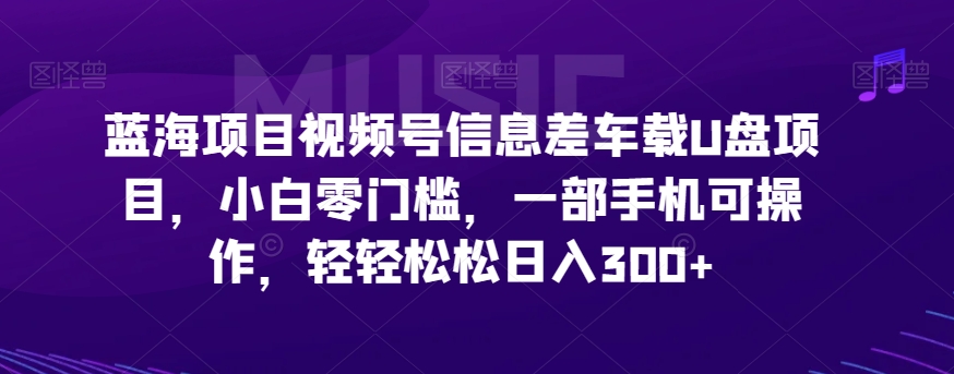 蓝海项目视频号信息差车载U盘项目，小白零门槛，一部手机可操作，轻轻松松日入300+