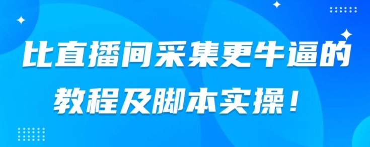 比直播间采集更牛逼的教程及脚本实操！