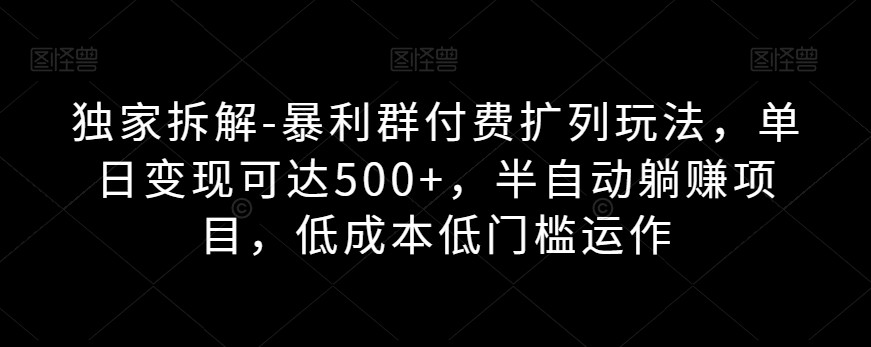 独家拆解-暴利群付费扩列玩法，单日变现可达500+，半自动躺赚项目，低成本低门槛运作