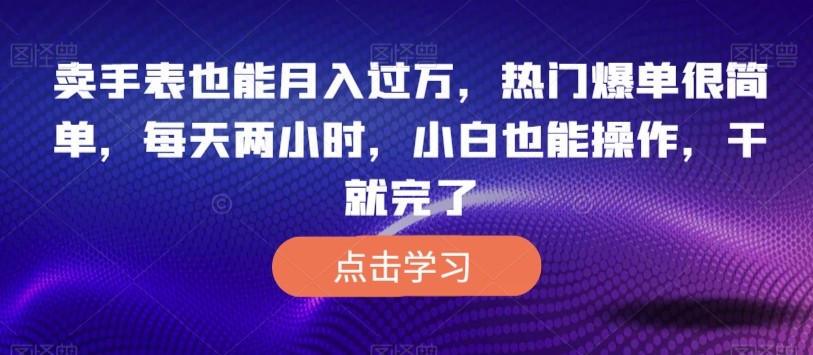 卖手表也能月入过万，热门爆单很简单，每天两小时，小白也能操作，干就完了