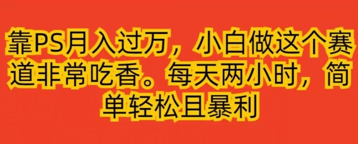 靠PS月入过万，小白做这个赛道非常吃香，每天两小时，简单轻松且暴利