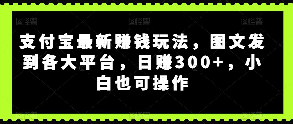 支付宝最新赚钱玩法，图文发到各大平台，日赚300+，小白也可操作