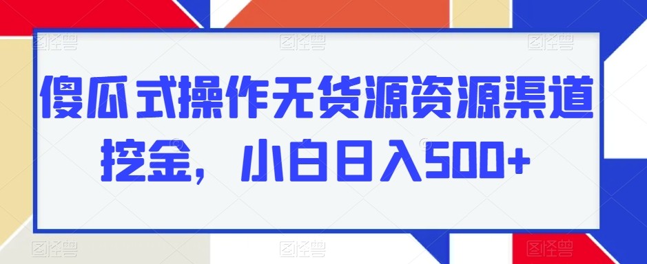 傻瓜式操作无货源资源渠道挖金，小白日入500+