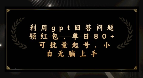 利用gpt回答问题领红包，单日80+可批量起号，小白无脑上手