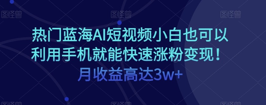 热门蓝海AI短视频小白也可以利用手机就能快速涨粉变现！月收益高达3w+！