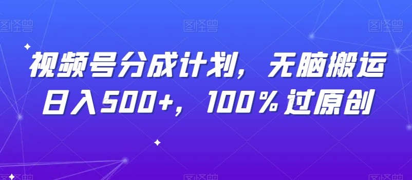 视频号分成计划，无脑搬运日入500+，100%过原创