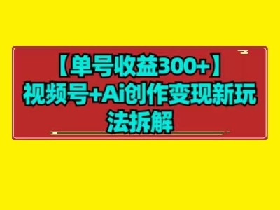 【单号收益300+】视频号+ai创作变现新玩法拆解