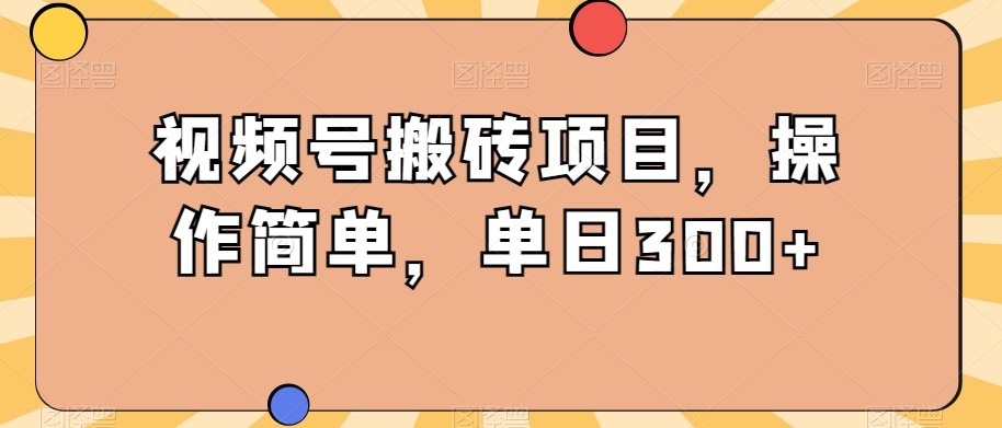 视频号搬砖项目，操作简单，单日300+