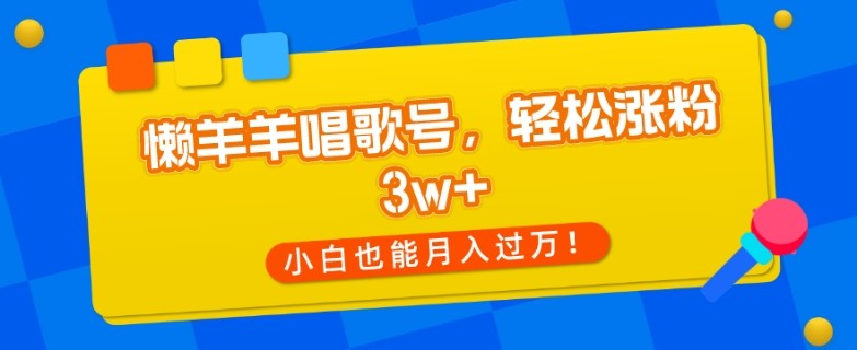 懒羊羊唱歌号，轻松涨粉3w+，小白也能轻松月入过万！