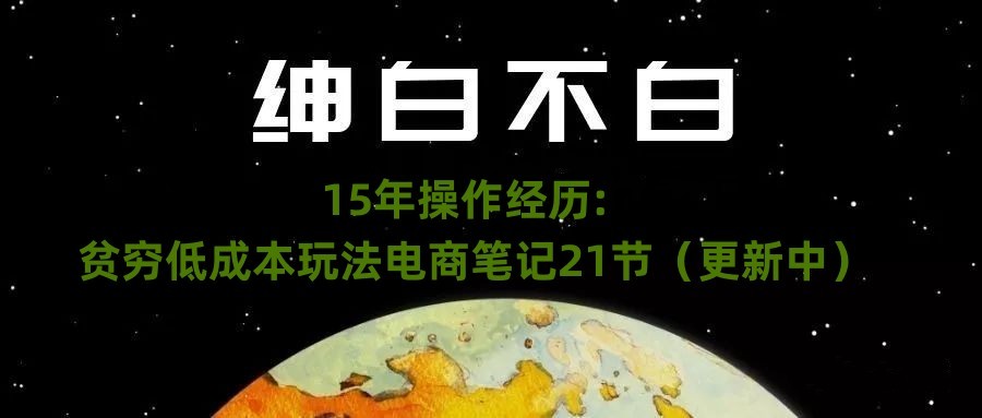 绅白不白·15年操作经历：贫穷低成本玩法电商笔记21节（1114日更新）