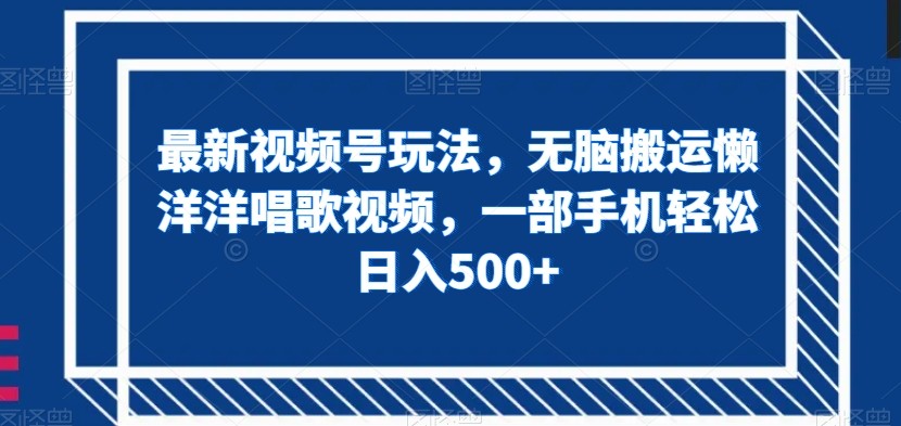 最新视频号玩法，无脑搬运懒洋洋唱歌视频，一部手机轻松日入500+【揭秘】