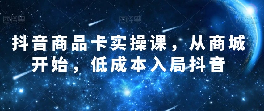 抖音商品卡实操课，从商城开始，低成本入局抖音