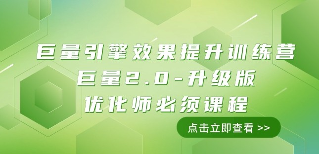 巨量引擎·效果提升训练营：巨量2.0-升级版，优化师必须课程（111节课）