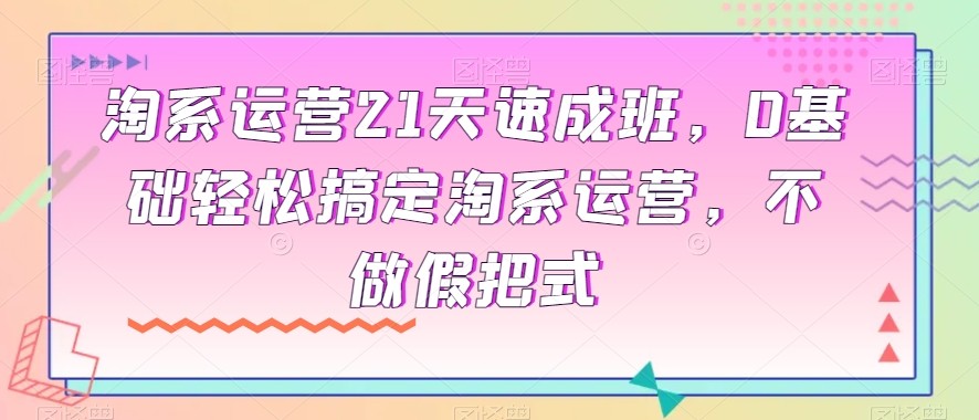 淘系运营21天速成班，0基础轻松搞定淘系运营，不做假把式