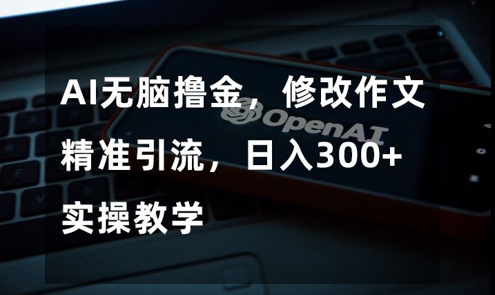 AI无脑撸金，修改作文精准引流，日入300+，实操教学【揭秘】